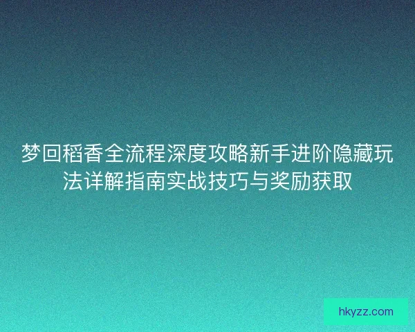梦回稻香全流程深度攻略新手进阶隐藏玩法详解指南实战技巧与奖励获取
