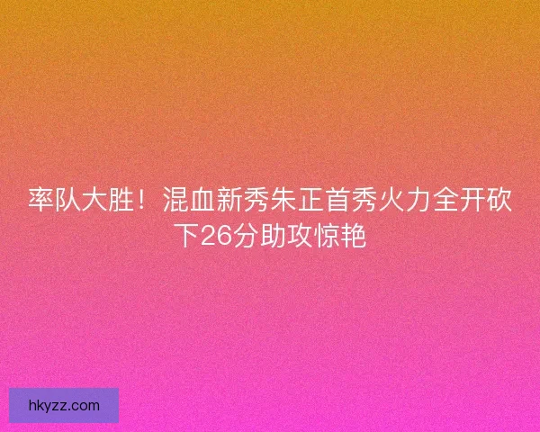 率队大胜！混血新秀朱正首秀火力全开砍下26分助攻惊艳