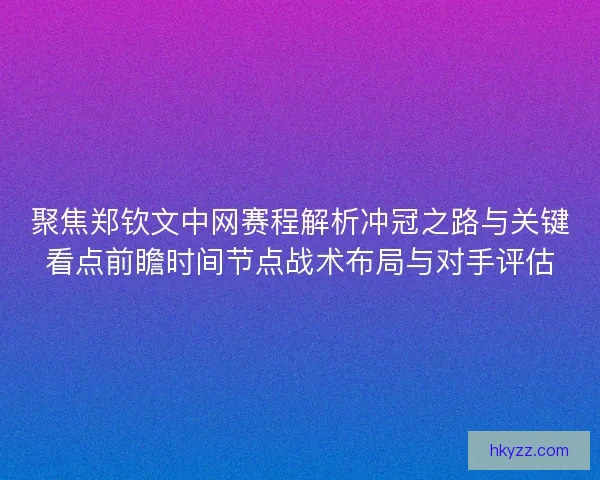 聚焦郑钦文中网赛程解析冲冠之路与关键看点前瞻时间节点战术布局与对手评估
