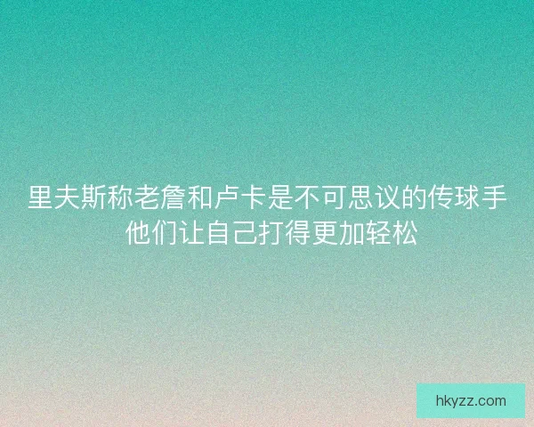 里夫斯称老詹和卢卡是不可思议的传球手 他们让自己打得更加轻松 里夫斯称老詹和卢卡是不可思议的传球手 他们让自己打得更加轻松