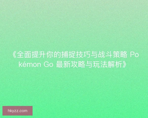 《全面提升你的捕捉技巧与战斗策略 Pokémon Go 最新攻略与玩法解析》