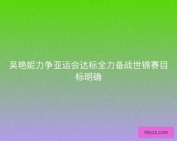 吴艳妮力争亚运会达标全力备战世锦赛目标明确