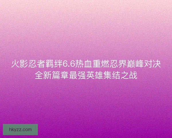 火影忍者羁绊6.6热血重燃忍界巅峰对决全新篇章最强英雄集结之战