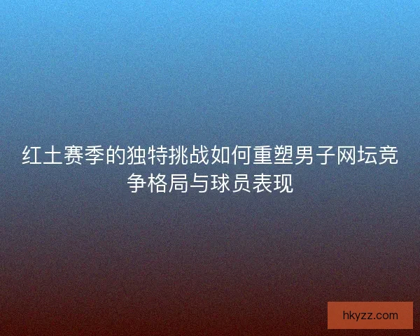 红土赛季的独特挑战如何重塑男子网坛竞争格局与球员表现 红土赛季的独特挑战如何重塑男子网坛竞争格局与球员表现