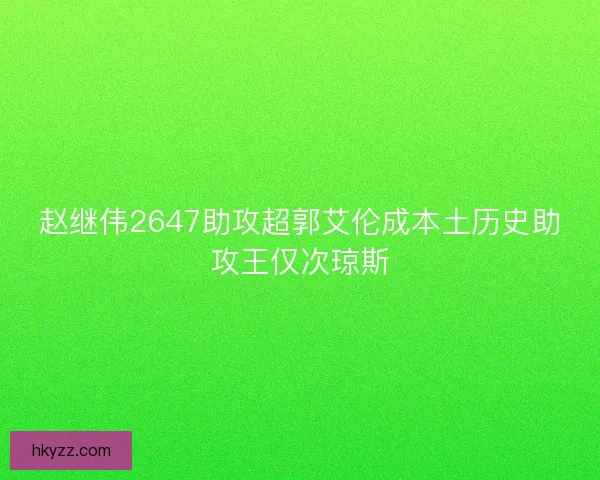 赵继伟2647助攻超郭艾伦成本土历史助攻王仅次琼斯 赵继伟2647助攻超郭艾伦成本土历史助攻王仅次琼斯