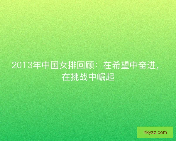 2013年中国女排回顾：在希望中奋进，在挑战中崛起
