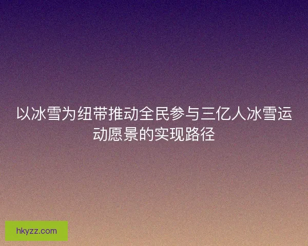 以冰雪为纽带推动全民参与三亿人冰雪运动愿景的实现路径