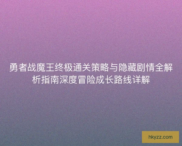 勇者战魔王终极通关策略与隐藏剧情全解析指南深度冒险成长路线详解