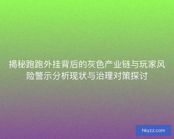 揭秘跑跑外挂背后的灰色产业链与玩家风险警示分析现状与治理对策探讨