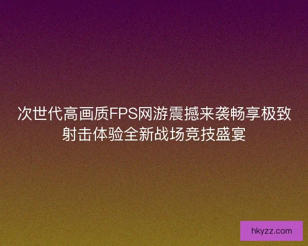 次世代高画质FPS网游震撼来袭畅享极致射击体验全新战场竞技盛宴 次世代高画质FPS网游震撼来袭畅享极致射击体验全新战场竞技盛宴