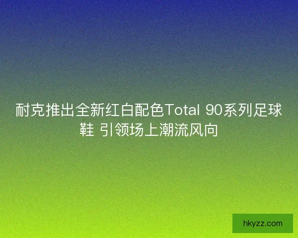 耐克推出全新红白配色Total 90系列足球鞋 引领场上潮流风向
