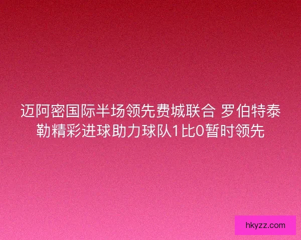 迈阿密国际半场领先费城联合 罗伯特泰勒精彩进球助力球队1比0暂时领先 迈阿密国际半场领先费城联合 罗伯特泰勒精彩进球助力球队1比0暂时领先