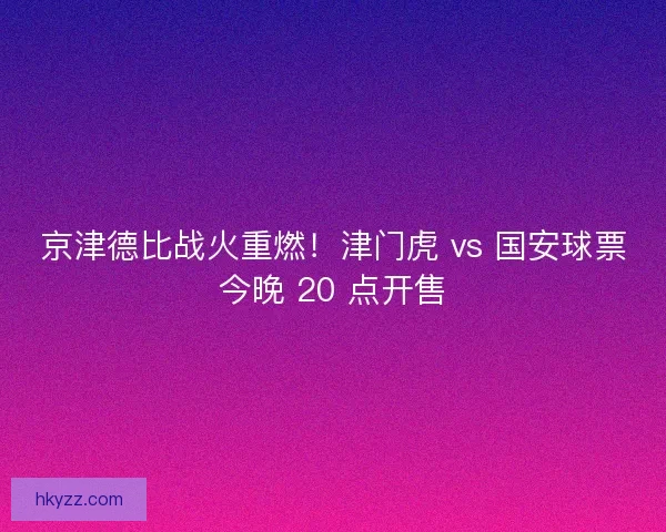 京津德比战火重燃！津门虎 vs 国安球票今晚 20 点开售