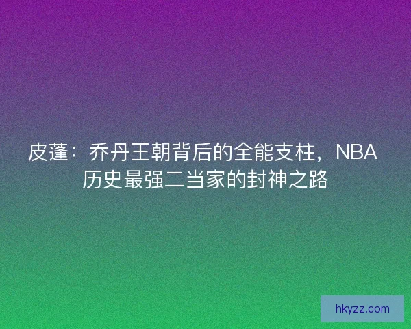 皮蓬：乔丹王朝背后的全能支柱，NBA 历史最强二当家的封神之路