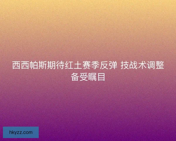 西西帕斯期待红土赛季反弹 技战术调整备受瞩目