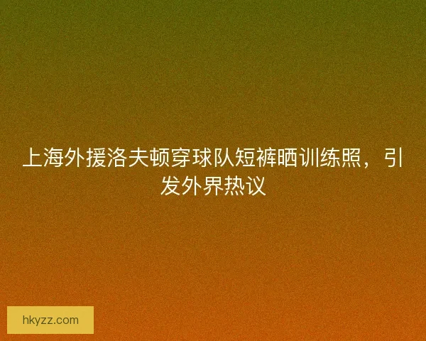 上海外援洛夫顿穿球队短裤晒训练照,引发外界热议 上海外援洛夫顿穿球队短裤晒训练照,引发外界热议