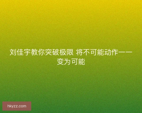 刘佳宇教你突破极限 将不可能动作一一变为可能 刘佳宇教你突破极限 将不可能动作一一变为可能
