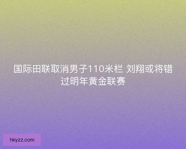 国际田联取消男子110米栏 刘翔或将错过明年黄金联赛 国际田联取消男子110米栏 刘翔或将错过明年黄金联赛
