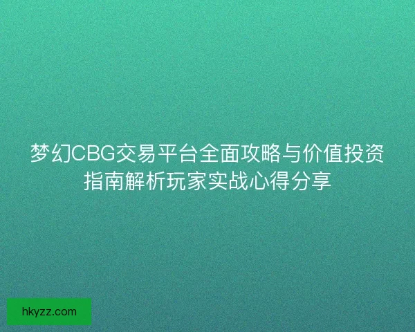 梦幻CBG交易平台全面攻略与价值投资指南解析玩家实战心得分享