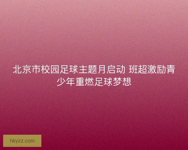 北京市校园足球主题月启动 班超激励青少年重燃足球梦想