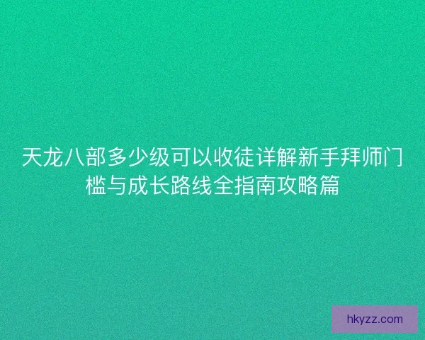 天龙八部多少级可以收徒详解新手拜师门槛与成长路线全指南攻略篇