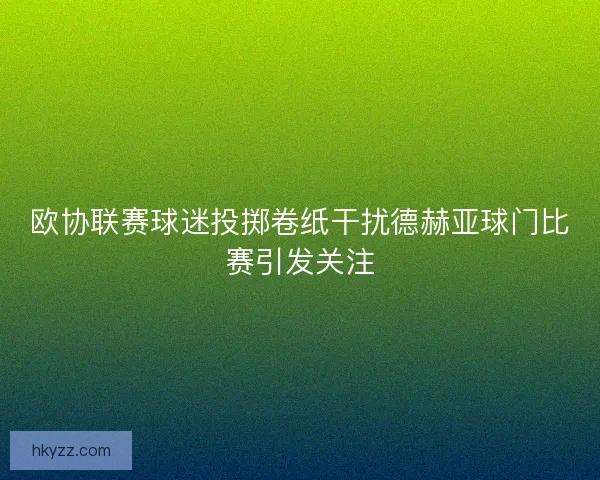 欧协联赛球迷投掷卷纸干扰德赫亚球门比赛引发关注