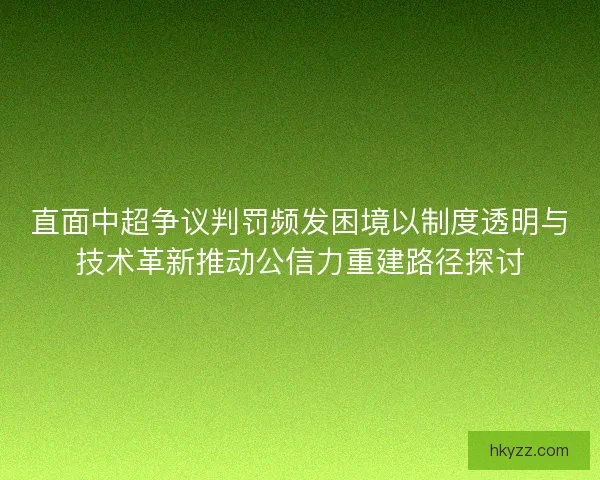 直面中超争议判罚频发困境以制度透明与技术革新推动公信力重建路径探讨