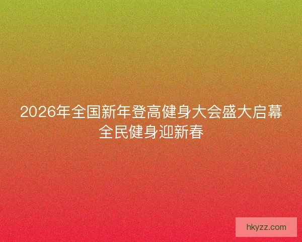 2026年全国新年登高健身大会盛大启幕全民健身迎新春