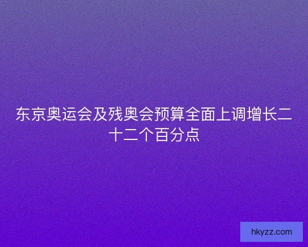 东京奥运会及残奥会预算全面上调增长二十二个百分点