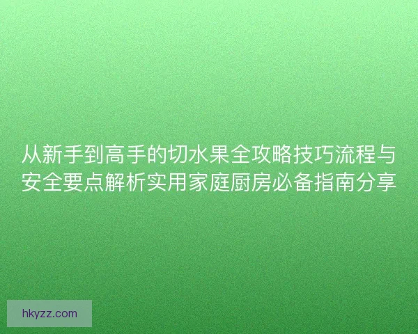 从新手到高手的切水果全攻略技巧流程与安全要点解析实用家庭厨房必备指南分享