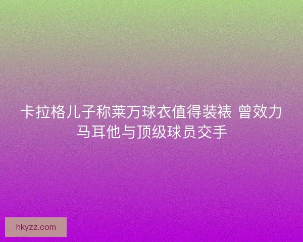 卡拉格儿子称莱万球衣值得装裱 曾效力马耳他与顶级球员交手