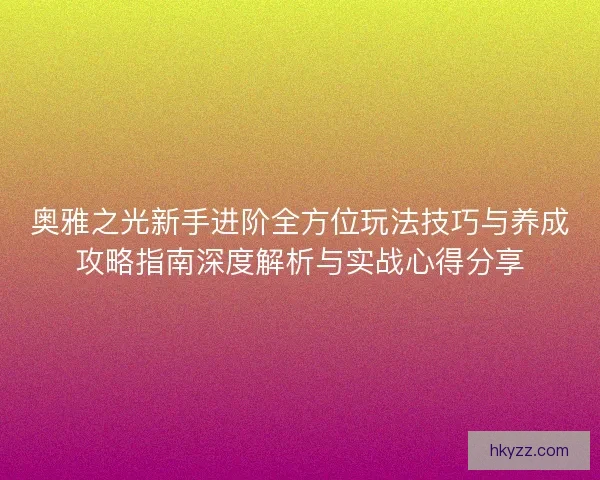 奥雅之光新手进阶全方位玩法技巧与养成攻略指南深度解析与实战心得分享