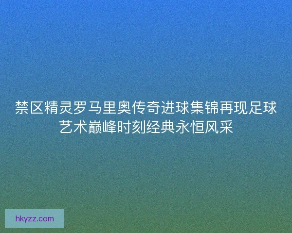 禁区精灵罗马里奥传奇进球集锦再现足球艺术巅峰时刻经典永恒风采