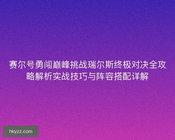 赛尔号勇闯巅峰挑战瑞尔斯终极对决全攻略解析实战技巧与阵容搭配详解