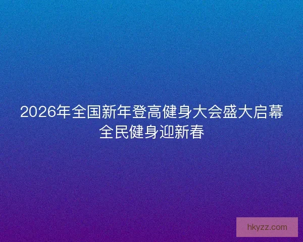 2026年全国新年登高健身大会盛大启幕全民健身迎新春