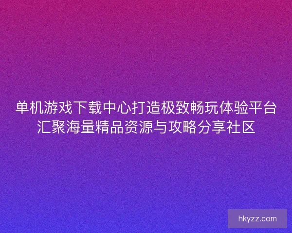 单机游戏下载中心打造极致畅玩体验平台汇聚海量精品资源与攻略分享社区