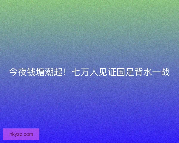 今夜钱塘潮起！七万人见证国足背水一战