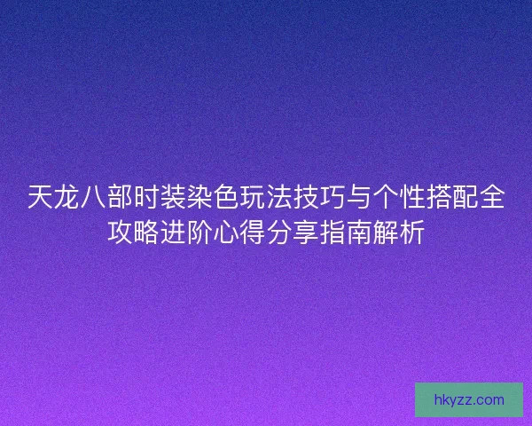 天龙八部时装染色玩法技巧与个性搭配全攻略进阶心得分享指南解析 天龙八部时装染色玩法技巧与个性搭配全攻略进阶心得分享指南解析