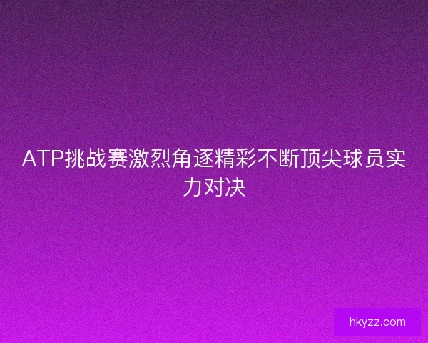 ATP挑战赛激烈角逐精彩不断顶尖球员实力对决