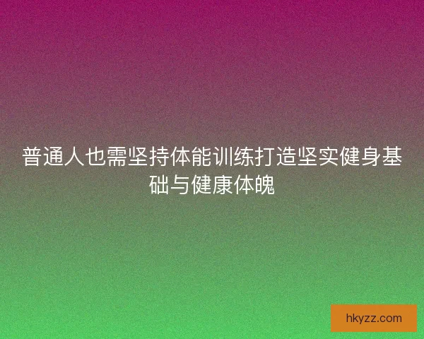 普通人也需坚持体能训练打造坚实健身基础与健康体魄