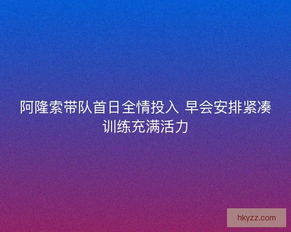 阿隆索带队首日全情投入 早会安排紧凑训练充满活力 阿隆索带队首日全情投入 早会安排紧凑训练充满活力