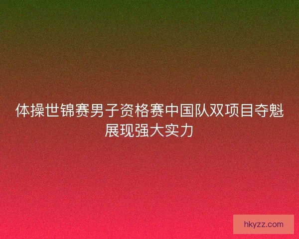 体操世锦赛男子资格赛中国队双项目夺魁展现强大实力 体操世锦赛男子资格赛中国队双项目夺魁展现强大实力