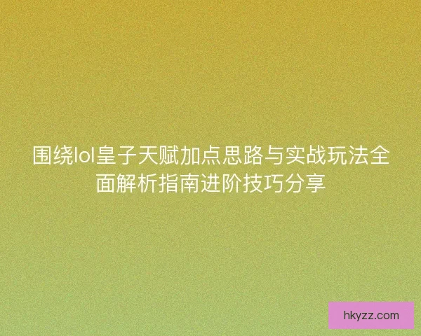 围绕lol皇子天赋加点思路与实战玩法全面解析指南进阶技巧分享 围绕lol皇子天赋加点思路与实战玩法全面解析指南进阶技巧分享
