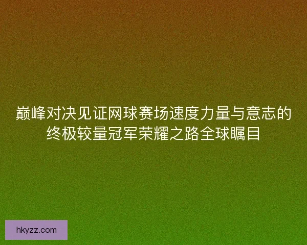 巅峰对决见证网球赛场速度力量与意志的终极较量冠军荣耀之路全球瞩目 巅峰对决见证网球赛场速度力量与意志的终极较量冠军荣耀之路全球瞩目